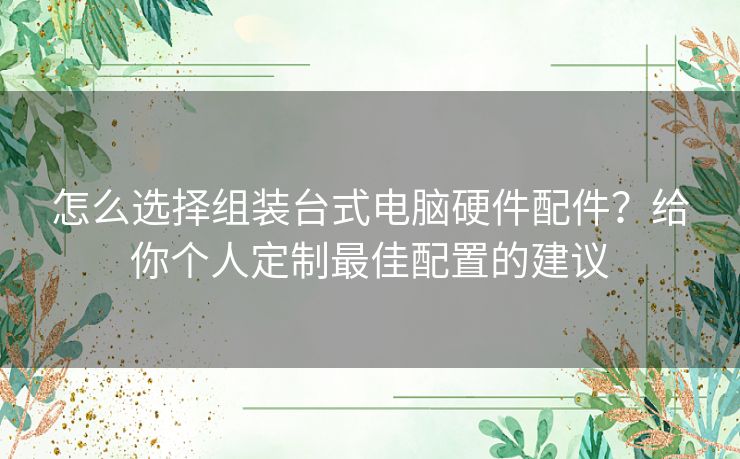 怎么选择组装台式电脑硬件配件？给你个人定制最佳配置的建议