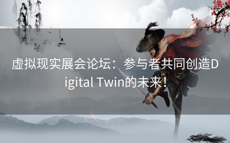 虚拟现实展会论坛：参与者共同创造Digital Twin的未来！