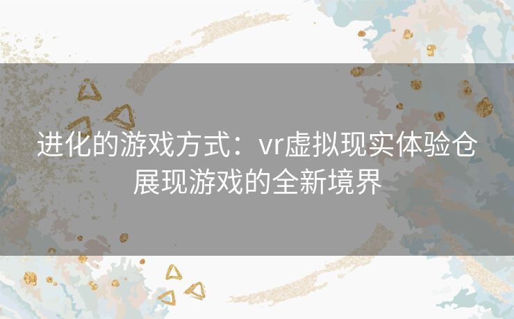 进化的游戏方式：vr虚拟现实体验仓展现游戏的全新境界