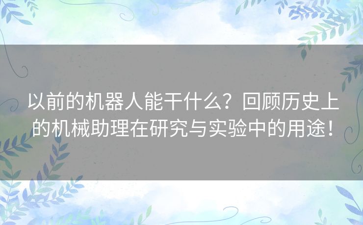 以前的机器人能干什么？回顾历史上的机械助理在研究与实验中的用途！