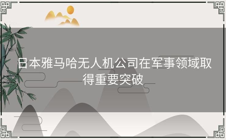 日本雅马哈无人机公司在军事领域取得重要突破