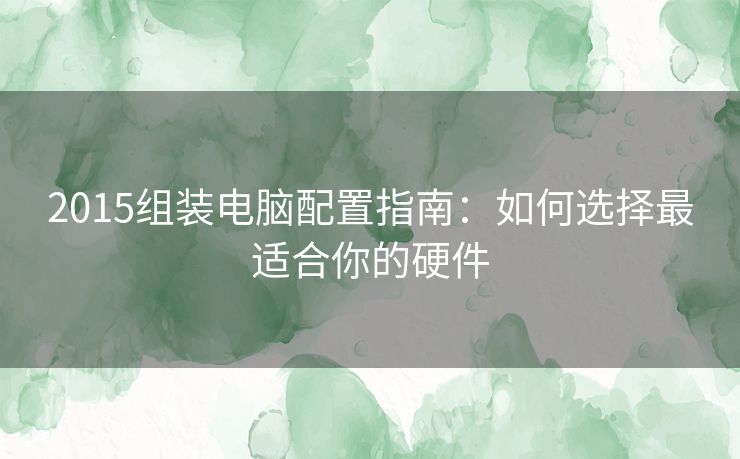 2015组装电脑配置指南：如何选择最适合你的硬件