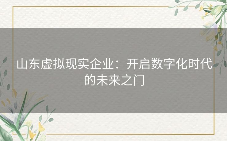 山东虚拟现实企业：开启数字化时代的未来之门