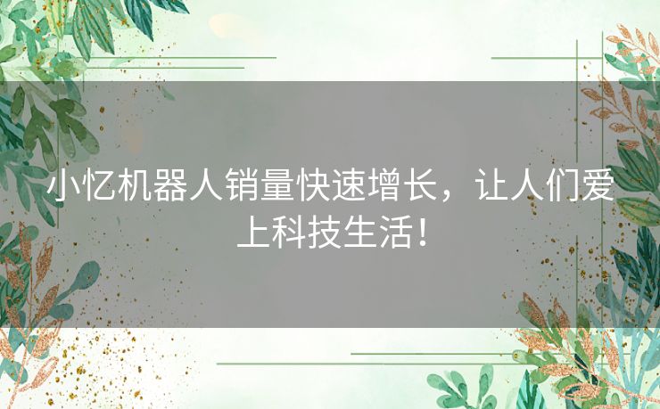 小忆机器人销量快速增长，让人们爱上科技生活！