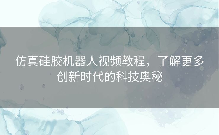 仿真硅胶机器人视频教程，了解更多创新时代的科技奥秘