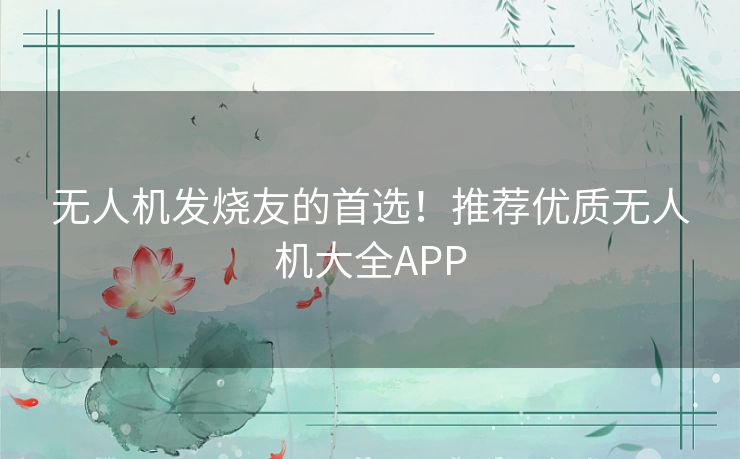 无人机发烧友的首选！推荐优质无人机大全APP