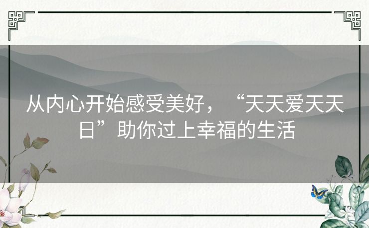 从内心开始感受美好，“天天爱天天日”助你过上幸福的生活