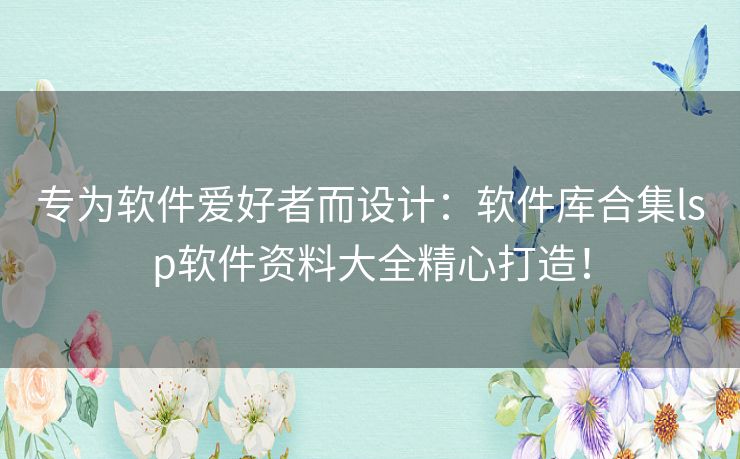 专为软件爱好者而设计：软件库合集lsp软件资料大全精心打造！