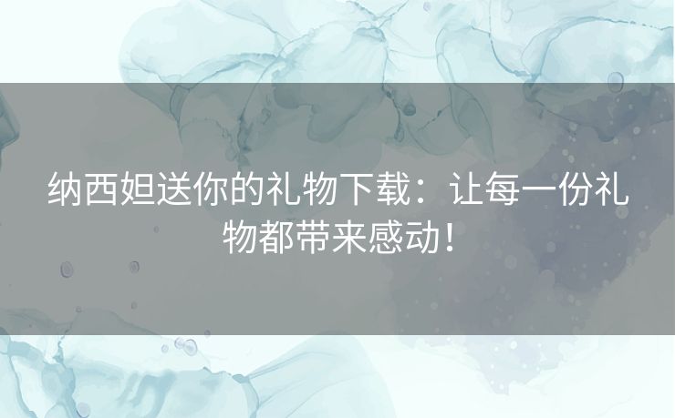 纳西妲送你的礼物下载：让每一份礼物都带来感动！