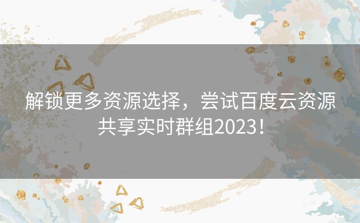 解锁更多资源选择，尝试百度云资源共享实时群组2023！