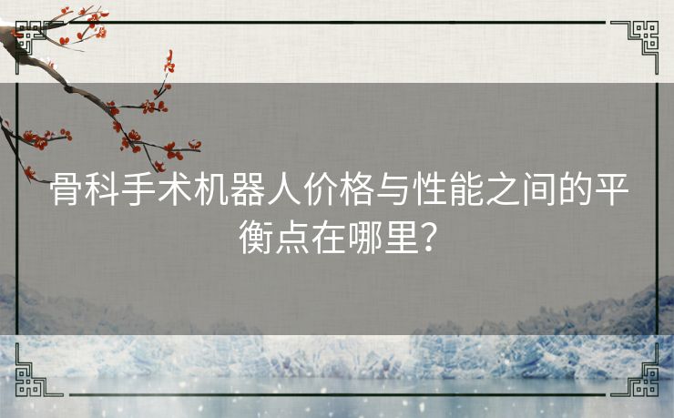 骨科手术机器人价格与性能之间的平衡点在哪里？