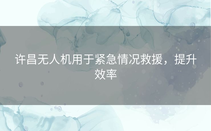 许昌无人机用于紧急情况救援，提升效率