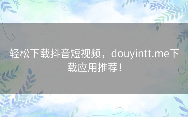 轻松下载抖音短视频，douyintt.me下载应用推荐！