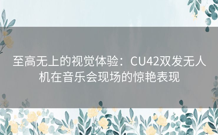 至高无上的视觉体验：CU42双发无人机在音乐会现场的惊艳表现