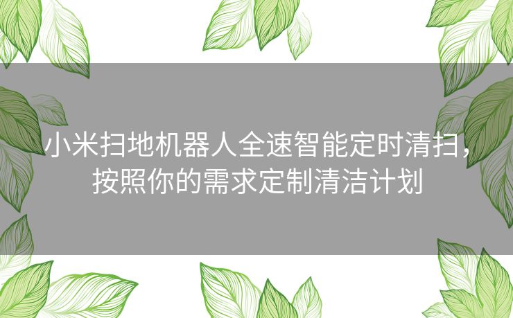 小米扫地机器人全速智能定时清扫，按照你的需求定制清洁计划