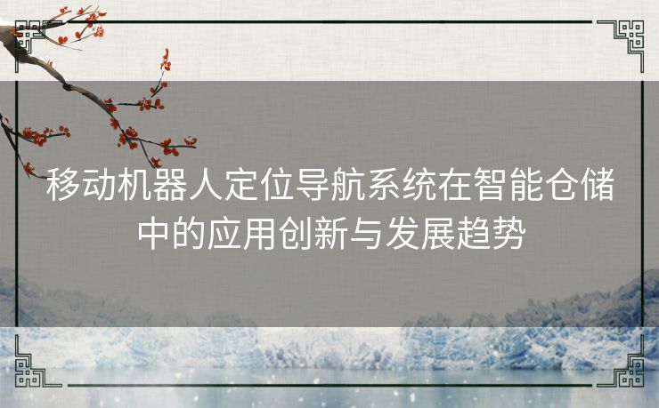 移动机器人定位导航系统在智能仓储中的应用创新与发展趋势