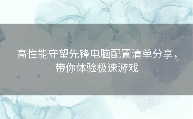 高性能守望先锋电脑配置清单分享，带你体验极速游戏