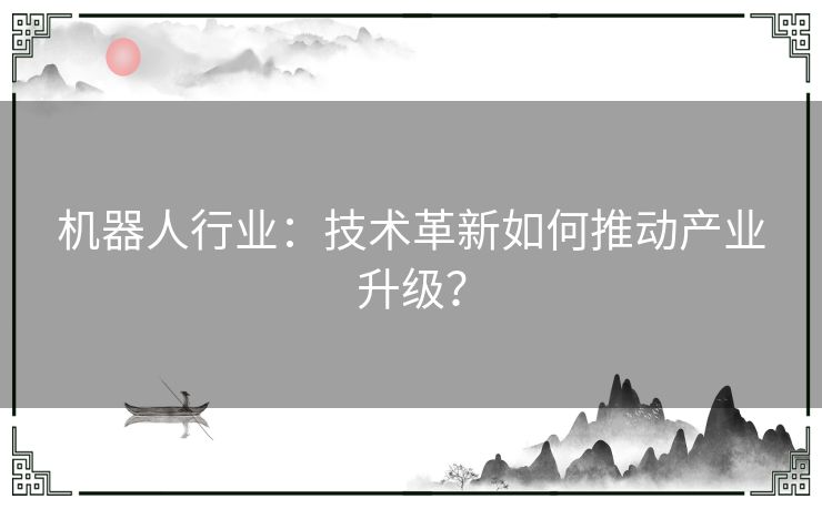 机器人行业：技术革新如何推动产业升级？