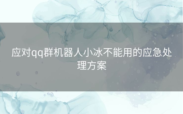 应对qq群机器人小冰不能用的应急处理方案