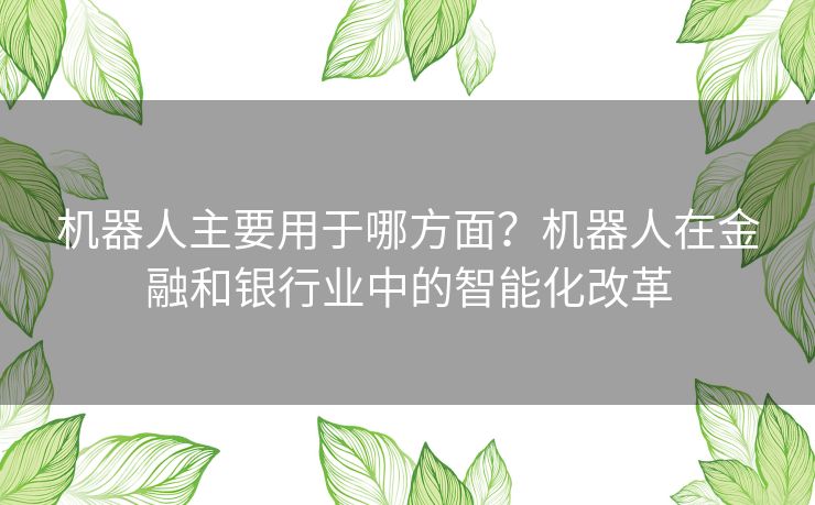 机器人主要用于哪方面？机器人在金融和银行业中的智能化改革