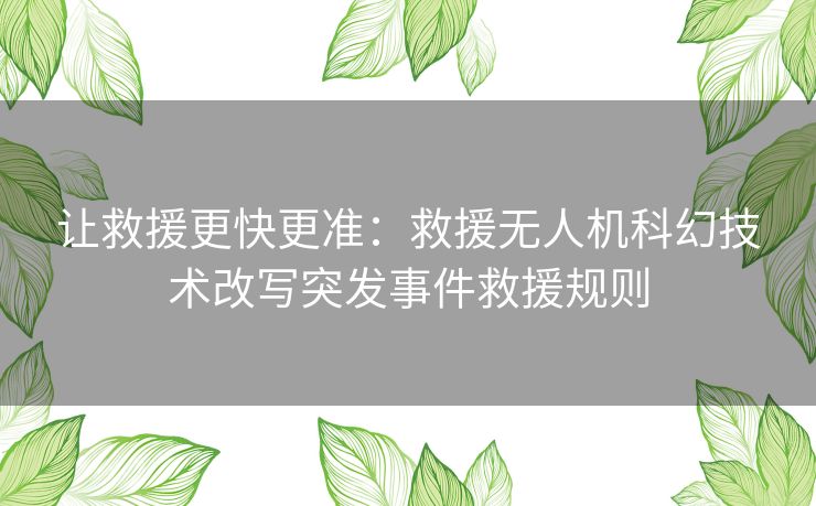 让救援更快更准：救援无人机科幻技术改写突发事件救援规则