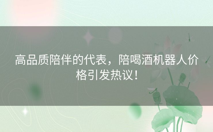 高品质陪伴的代表，陪喝酒机器人价格引发热议！