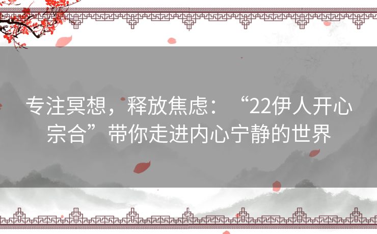 专注冥想，释放焦虑：“22伊人开心宗合”带你走进内心宁静的世界