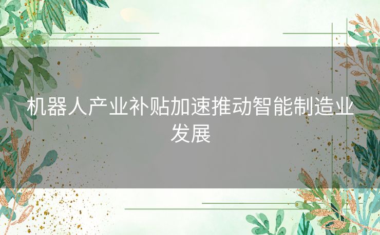 机器人产业补贴加速推动智能制造业发展