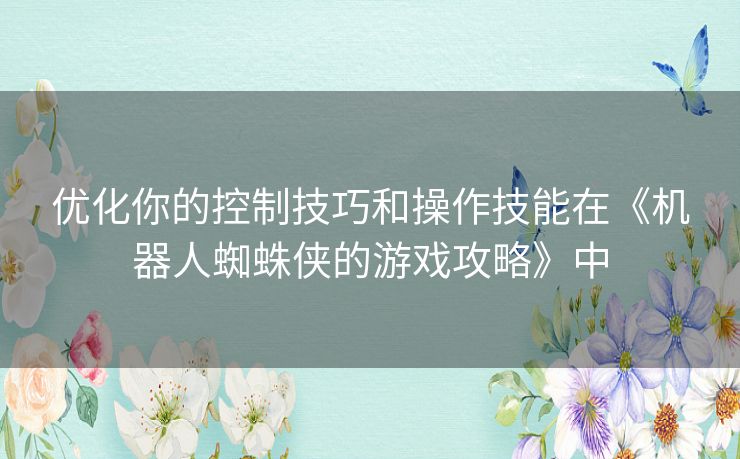 优化你的控制技巧和操作技能在《机器人蜘蛛侠的游戏攻略》中