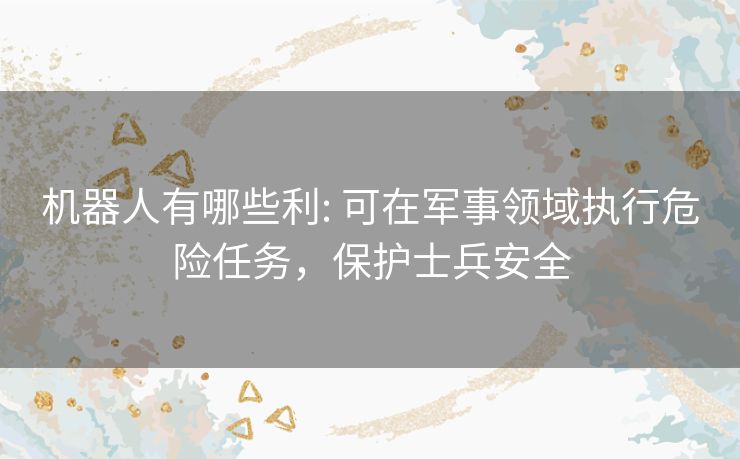 机器人有哪些利: 可在军事领域执行危险任务，保护士兵安全