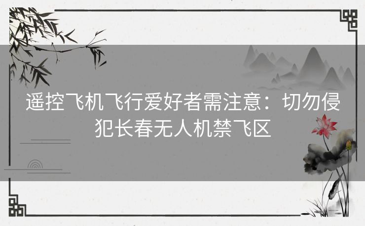 遥控飞机飞行爱好者需注意：切勿侵犯长春无人机禁飞区