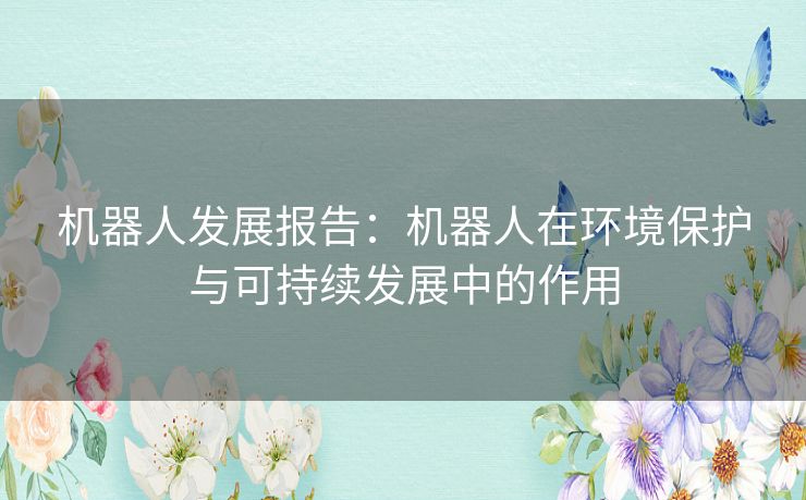 机器人发展报告：机器人在环境保护与可持续发展中的作用