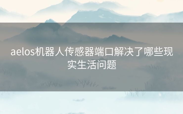 aelos机器人传感器端口解决了哪些现实生活问题