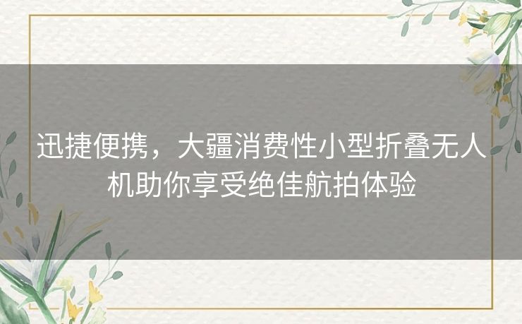 迅捷便携，大疆消费性小型折叠无人机助你享受绝佳航拍体验