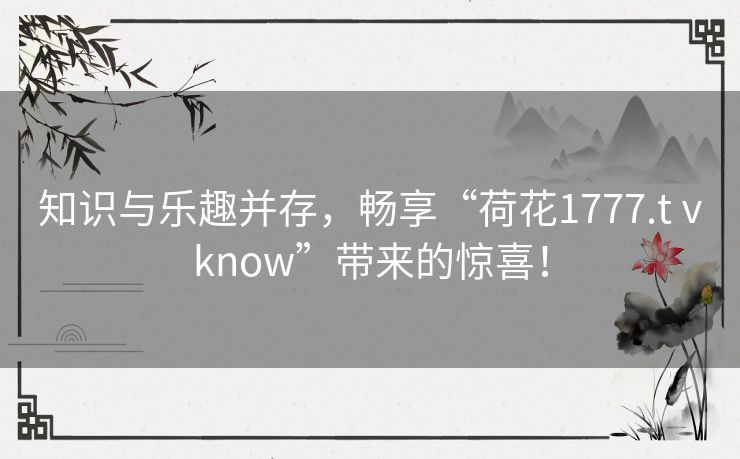 知识与乐趣并存，畅享“荷花1777.tⅴknow”带来的惊喜！