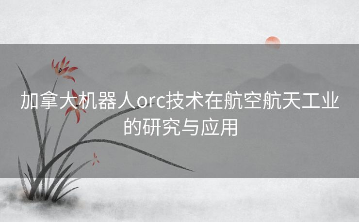 加拿大机器人orc技术在航空航天工业的研究与应用