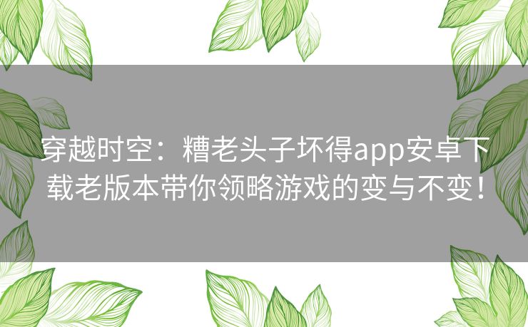 穿越时空：糟老头子坏得app安卓下载老版本带你领略游戏的变与不变！