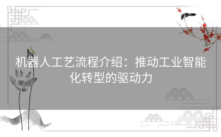 机器人工艺流程介绍：推动工业智能化转型的驱动力