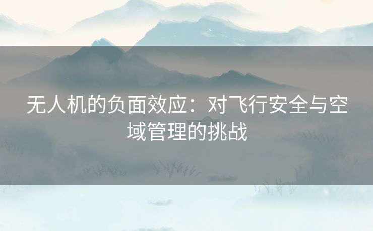 无人机的负面效应：对飞行安全与空域管理的挑战