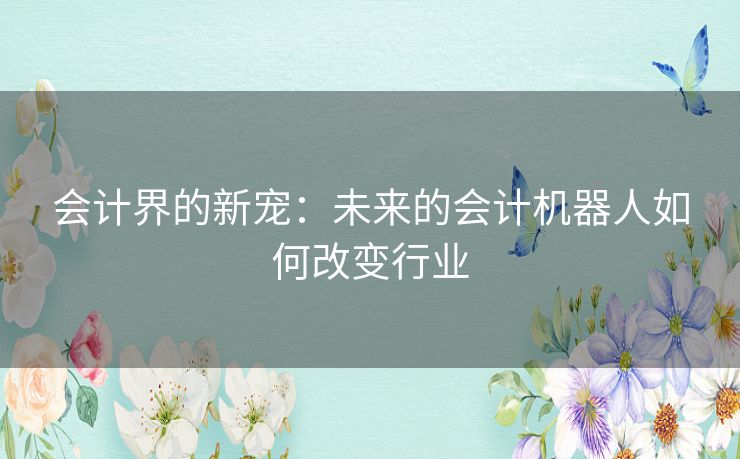 会计界的新宠：未来的会计机器人如何改变行业