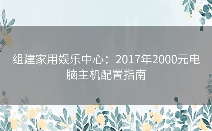 组建家用娱乐中心：2017年2000元电脑主机配置指南