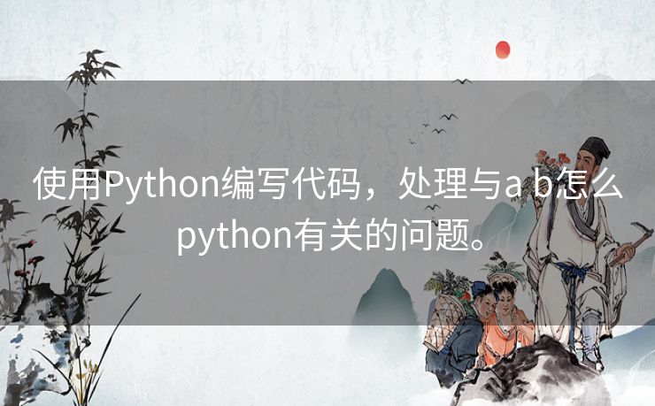 使用Python编写代码，处理与a b怎么python有关的问题。