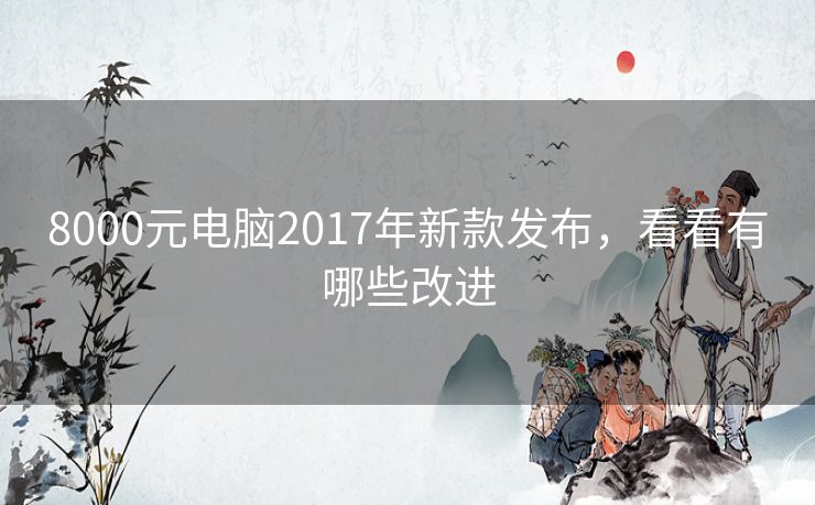 8000元电脑2017年新款发布，看看有哪些改进