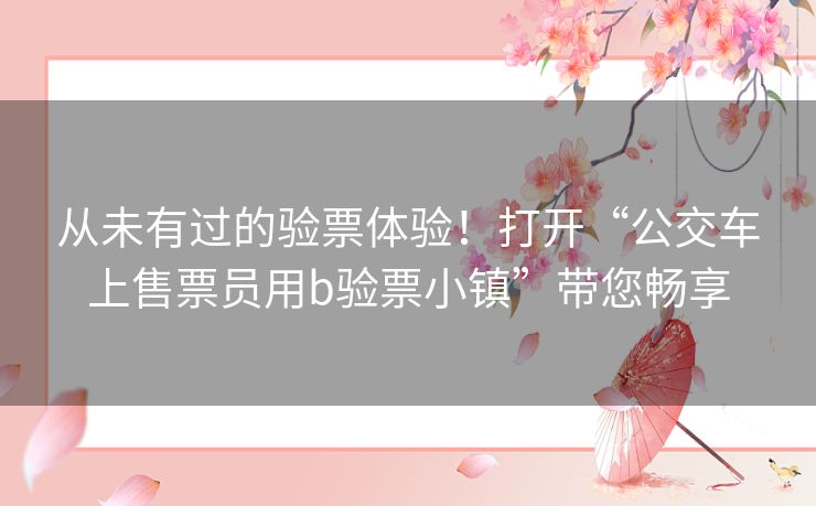 从未有过的验票体验！打开“公交车上售票员用b验票小镇”带您畅享