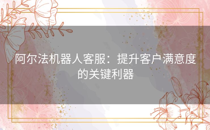 阿尔法机器人客服：提升客户满意度的关键利器