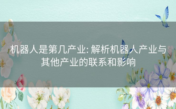 机器人是第几产业: 解析机器人产业与其他产业的联系和影响