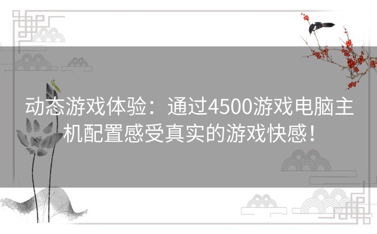 动态游戏体验：通过4500游戏电脑主机配置感受真实的游戏快感！