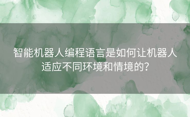 智能机器人编程语言是如何让机器人适应不同环境和情境的？