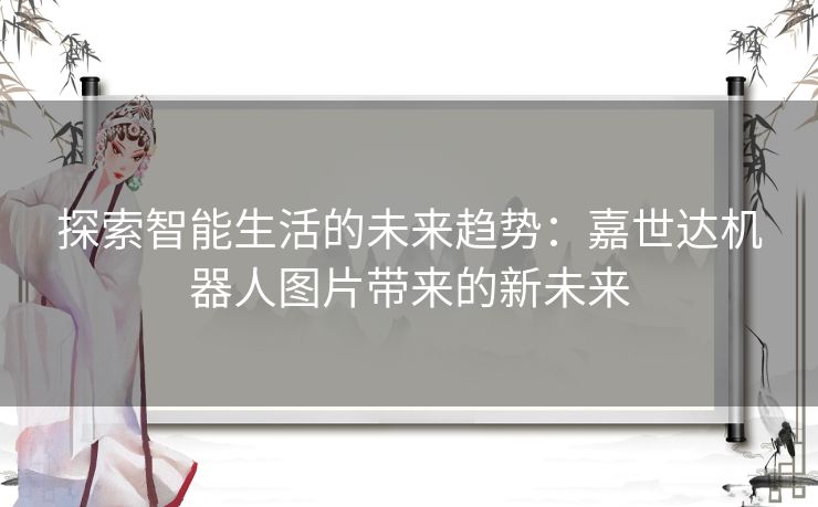 探索智能生活的未来趋势：嘉世达机器人图片带来的新未来