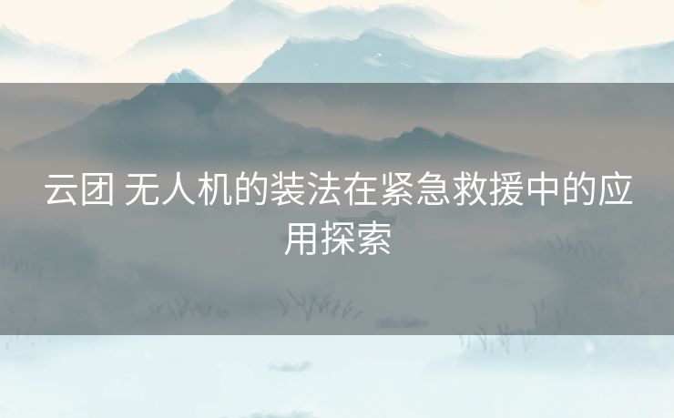 云团 无人机的装法在紧急救援中的应用探索